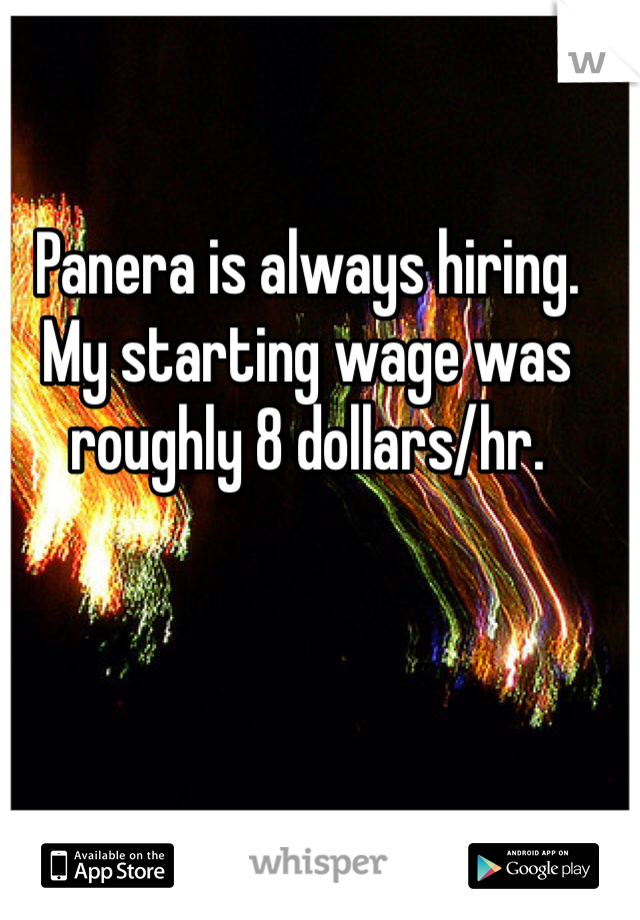Panera is always hiring. My starting wage was roughly 8 dollars/hr. 