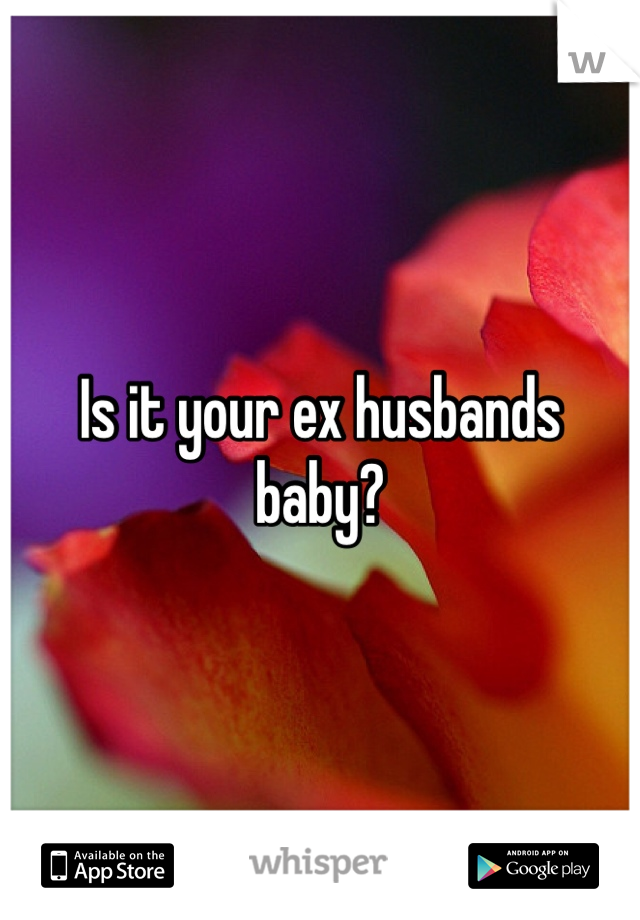 Is it your ex husbands baby? 