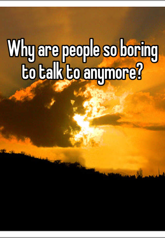 why-are-people-so-boring-to-talk-to-anymore