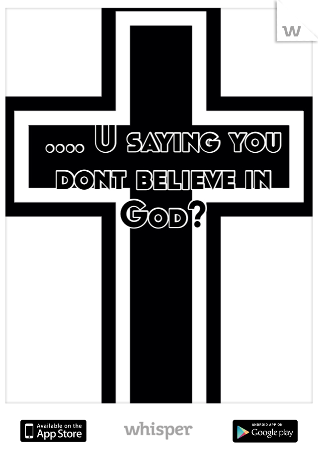 .... U saying you dont believe in God?