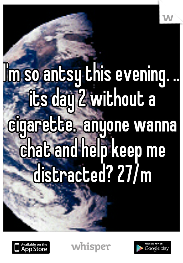 I'm so antsy this evening. .. its day 2 without a cigarette.  anyone wanna chat and help keep me distracted? 27/m