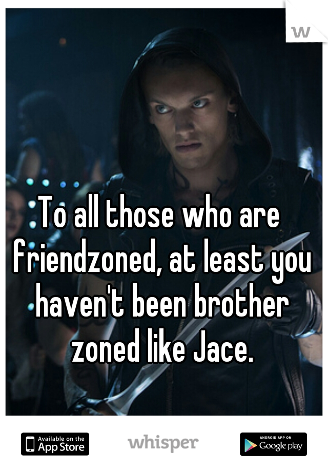 To all those who are friendzoned, at least you haven't been brother zoned like Jace.