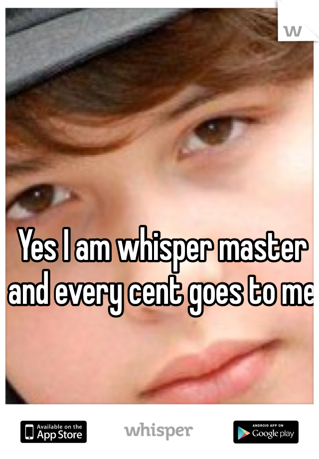 Yes I am whisper master and every cent goes to me 