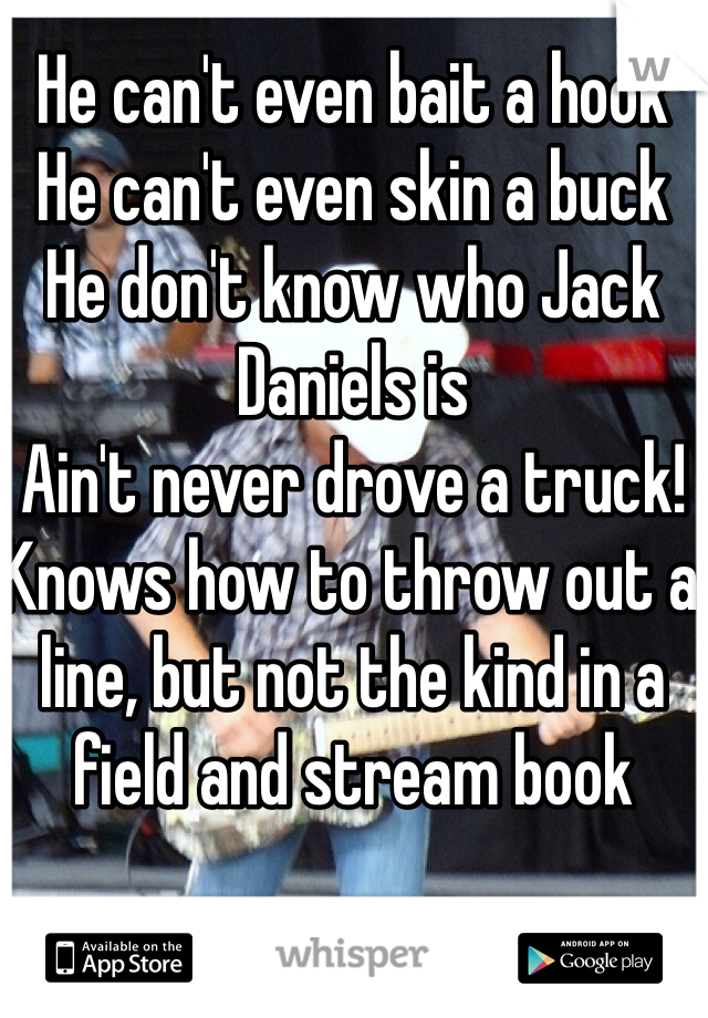 He can't even bait a hook
He can't even skin a buck
He don't know who Jack Daniels is
Ain't never drove a truck! Knows how to throw out a line, but not the kind in a field and stream book