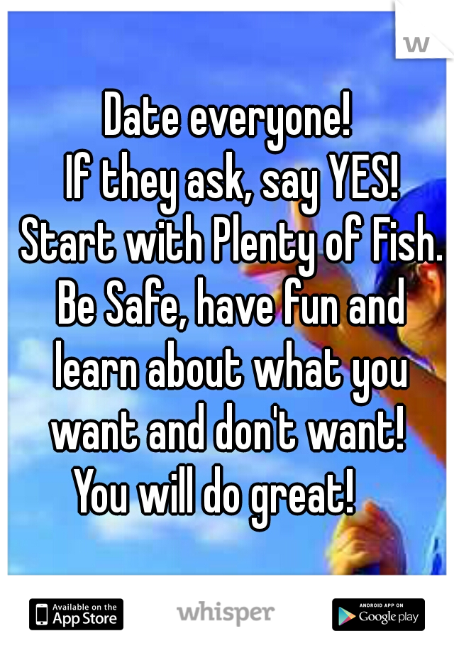 Date everyone!
 If they ask, say YES!
 Start with Plenty of Fish.
 Be Safe, have fun and learn about what you want and don't want! 
 You will do great!    