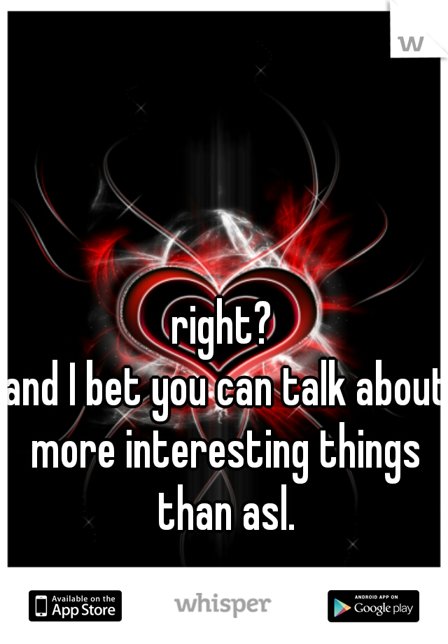 right? 
and I bet you can talk about 
more interesting things
than asl.