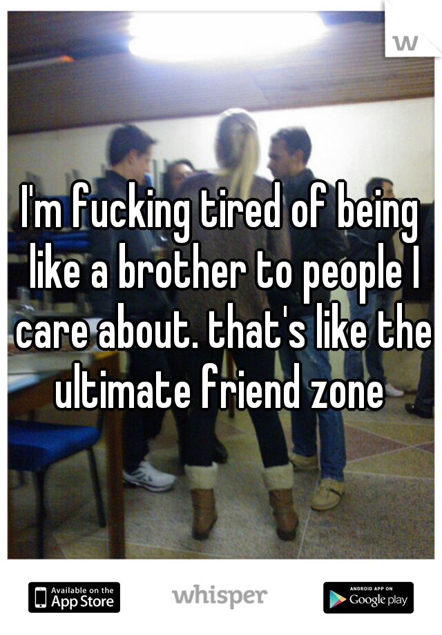 I'm fucking tired of being like a brother to people I care about. that's like the ultimate friend zone 