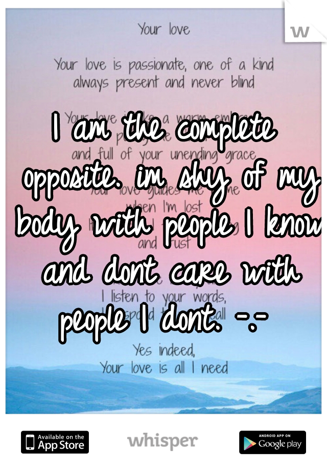 I am the complete opposite. im shy of my body with people I know and dont care with people I dont. -.- 