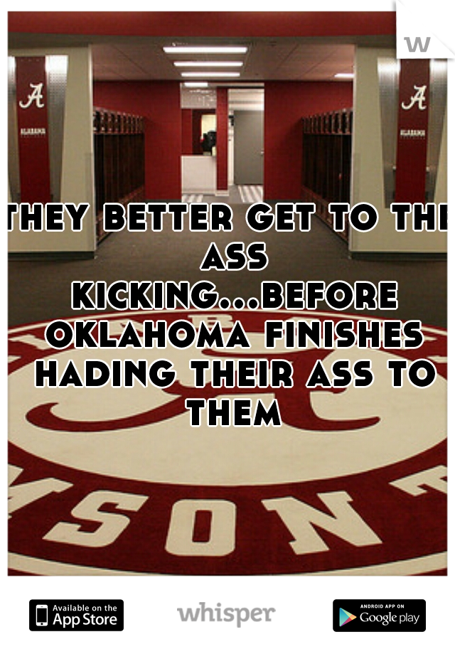 they better get to the ass kicking...before oklahoma finishes hading their ass to them