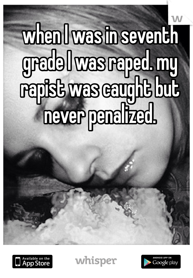 when I was in seventh grade I was raped. my rapist was caught but 
never penalized. 
