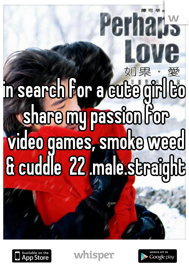 in search for a cute girl to share my passion for video games, smoke weed & cuddle  22 .male.straight