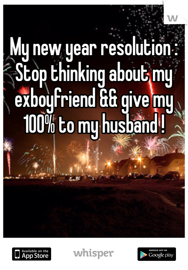 My new year resolution : 
Stop thinking about my exboyfriend && give my 100% to my husband ! 