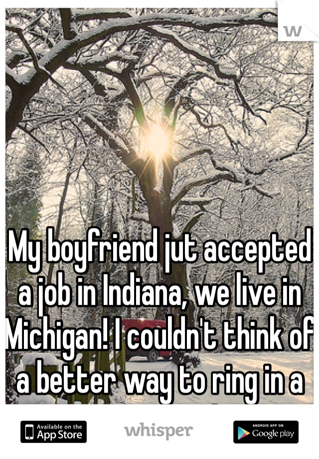 My boyfriend jut accepted a job in Indiana, we live in Michigan! I couldn't think of a better way to ring in a new year! 
