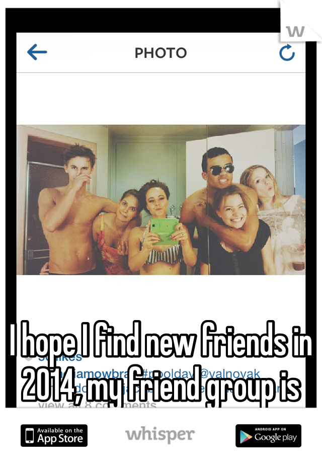 I hope I find new friends in 2014, my friend group is slowly tearing apart </3