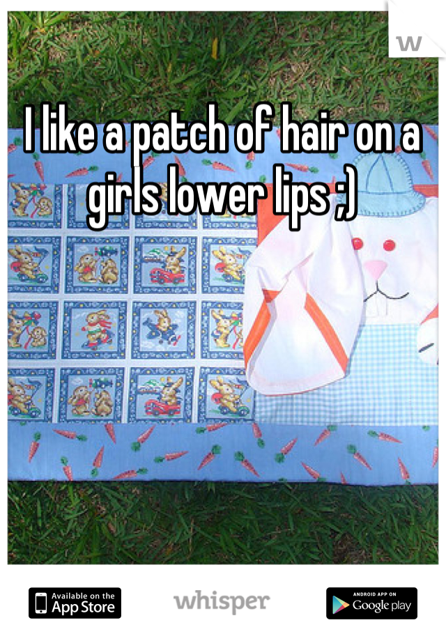 I like a patch of hair on a girls lower lips ;)