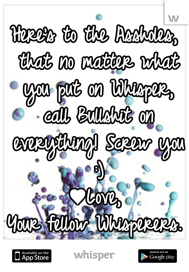 Here's to the Assholes, that no matter what you put on Whisper, call Bullshit on everything! Screw you :)

♥Love,
Your fellow Whisperers.