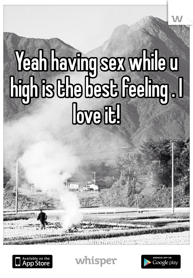 Yeah having sex while u high is the best feeling . I love it!