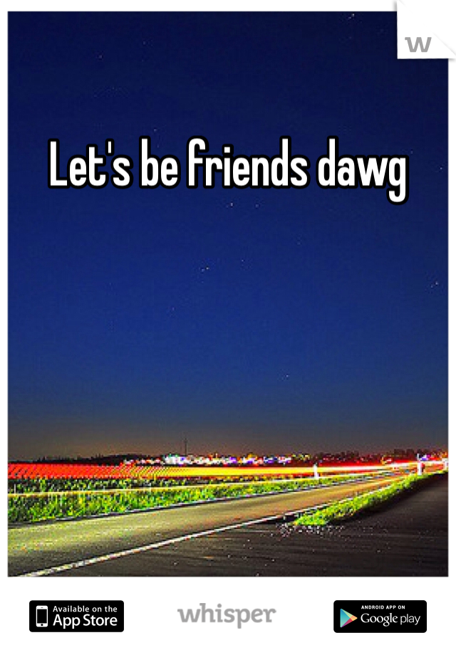 Let's be friends dawg 