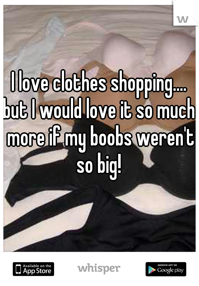 I love clothes shopping....

but I would love it so much more if my boobs weren't so big! 
