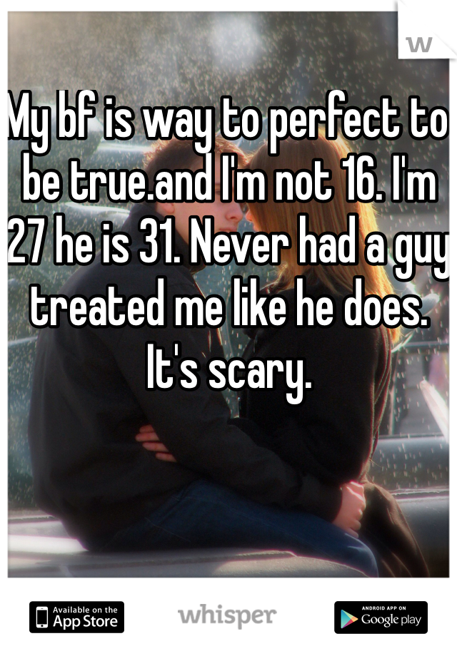 My bf is way to perfect to be true.and I'm not 16. I'm 27 he is 31. Never had a guy treated me like he does. It's scary.