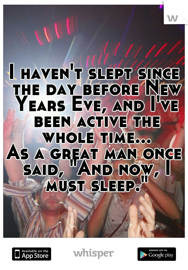 I haven't slept since the day before New Years Eve, and I've been active the whole time...
As a great man once said, "And now, I must sleep."