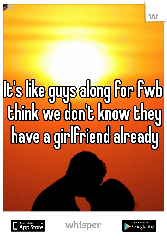 It's like guys along for fwb think we don't know they have a girlfriend already