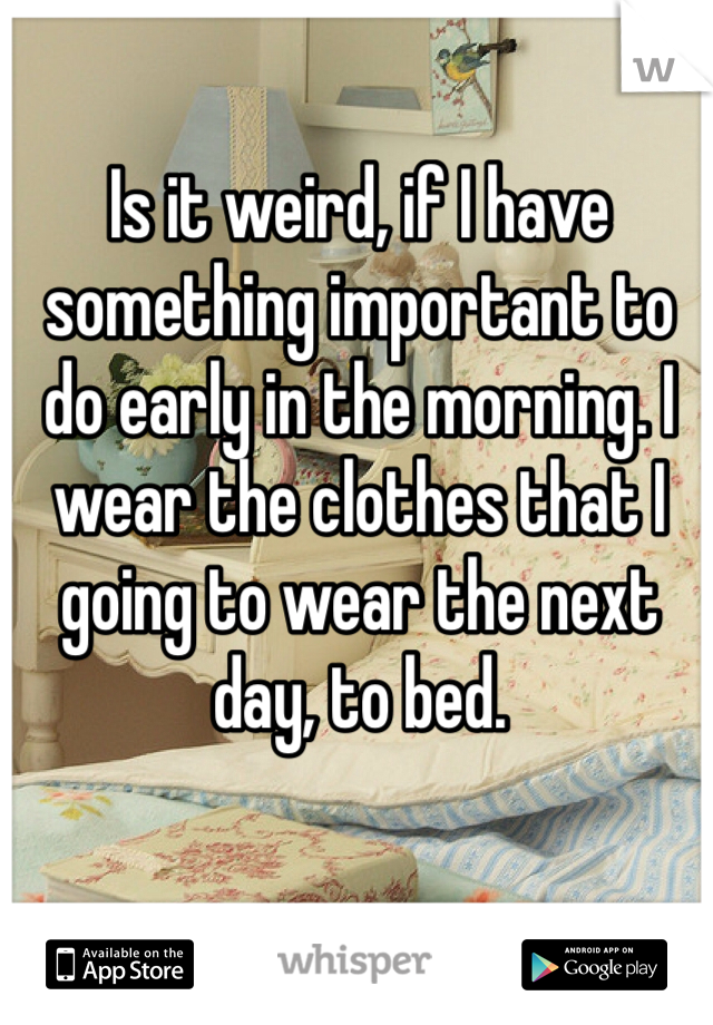 Is it weird, if I have something important to do early in the morning. I wear the clothes that I going to wear the next day, to bed.  