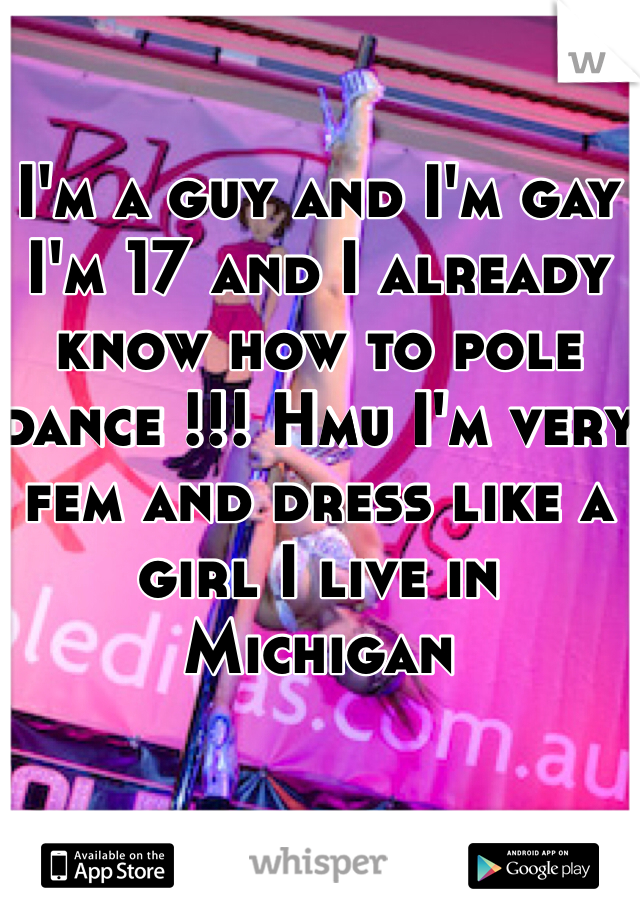 I'm a guy and I'm gay I'm 17 and I already know how to pole dance !!! Hmu I'm very fem and dress like a girl I live in Michigan 