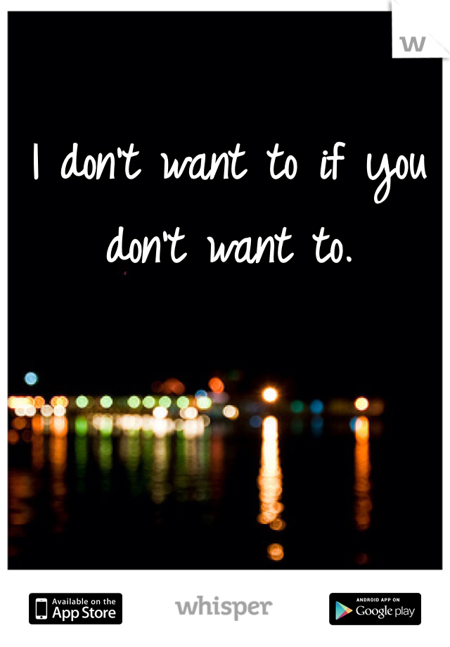 I don't want to if you don't want to.