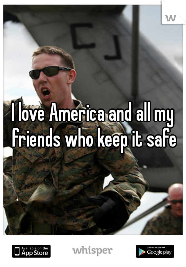I love America and all my friends who keep it safe