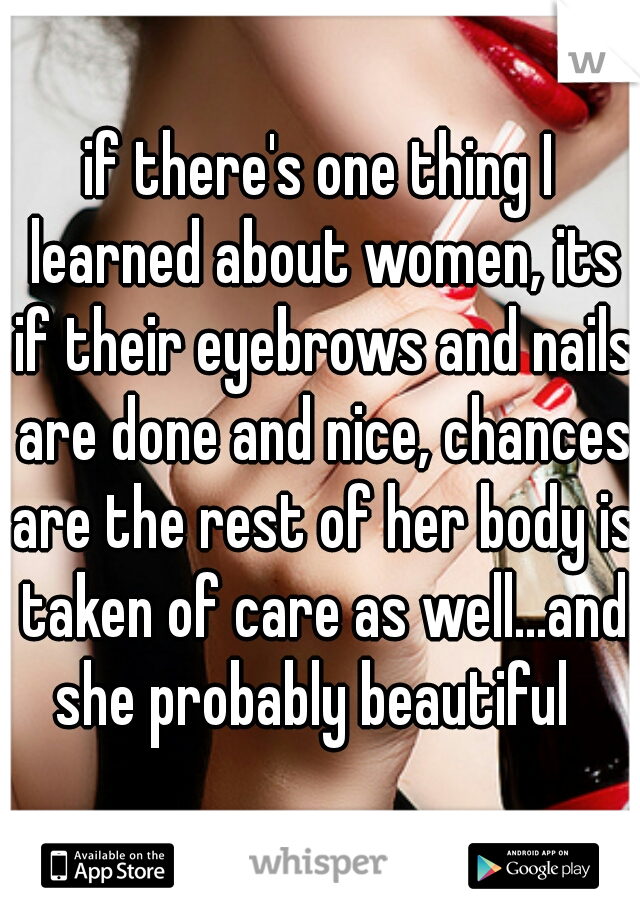 if there's one thing I learned about women, its if their eyebrows and nails are done and nice, chances are the rest of her body is taken of care as well...and she probably beautiful  