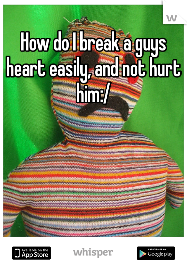 How do I break a guys heart easily, and not hurt him:/