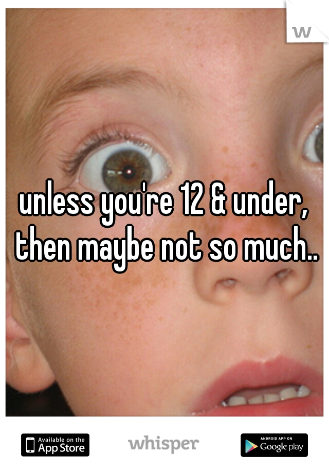 unless you're 12 & under, then maybe not so much..