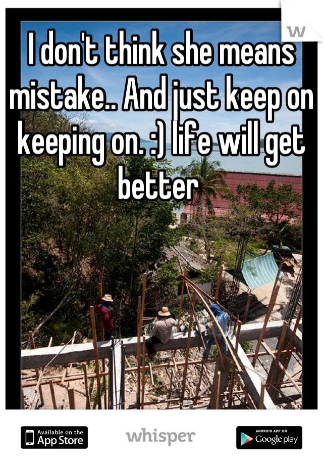 I don't think she means mistake.. And just keep on keeping on. :) life will get better 