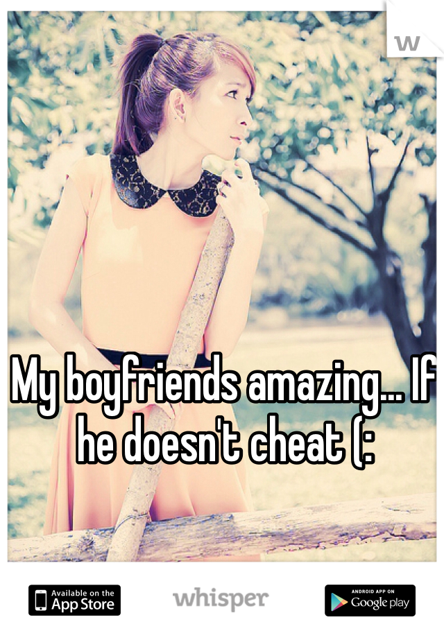 My boyfriends amazing... If he doesn't cheat (: