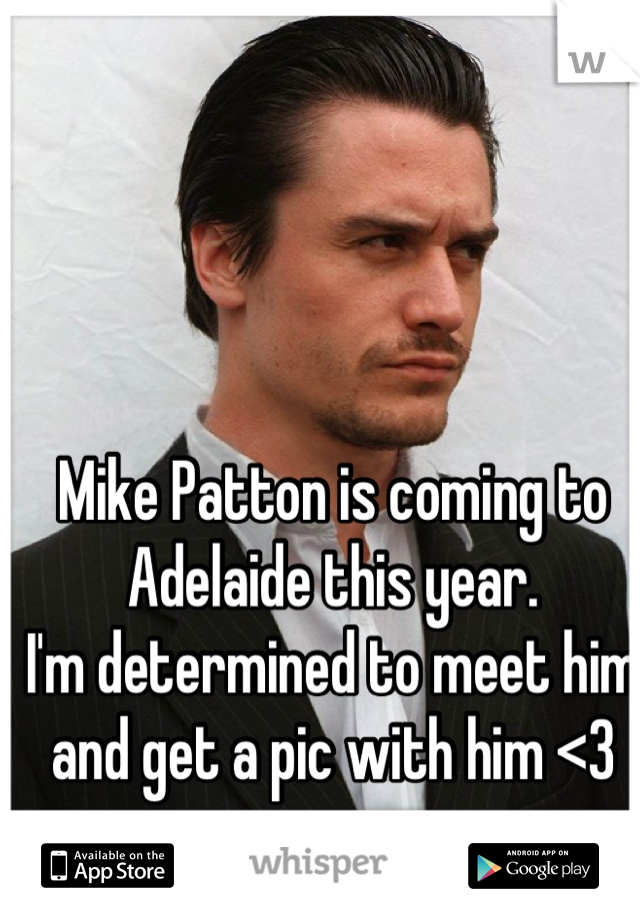 Mike Patton is coming to Adelaide this year. 
I'm determined to meet him and get a pic with him <3