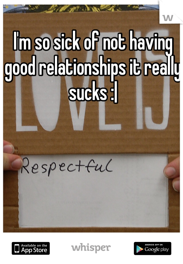 I'm so sick of not having good relationships it really sucks :|