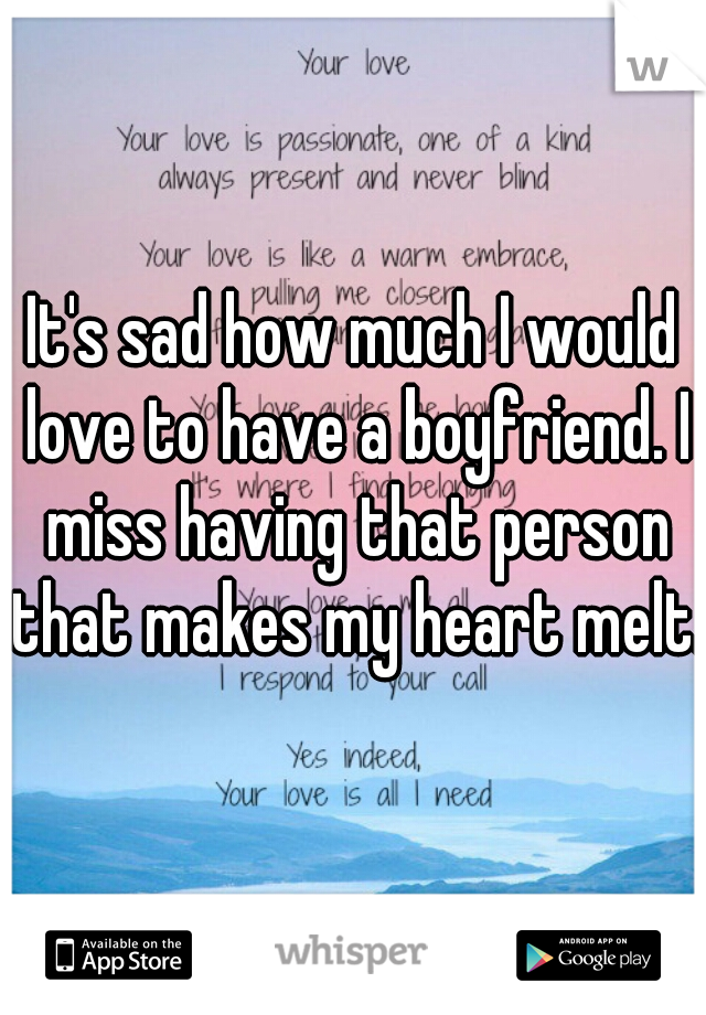 It's sad how much I would love to have a boyfriend. I miss having that person that makes my heart melt. 