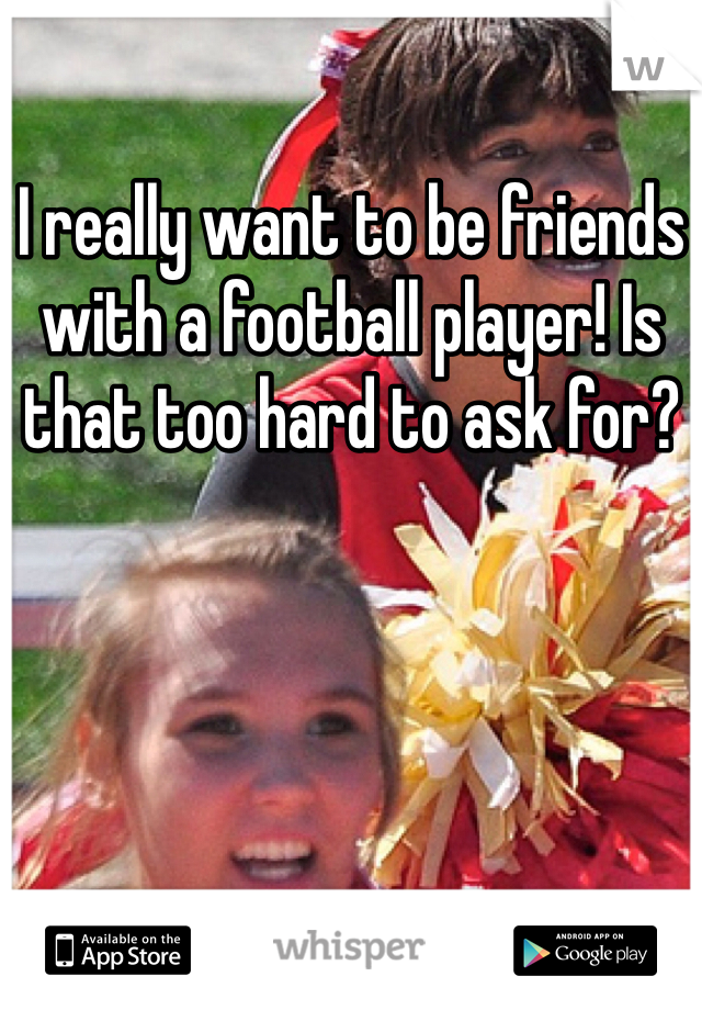 I really want to be friends with a football player! Is that too hard to ask for?