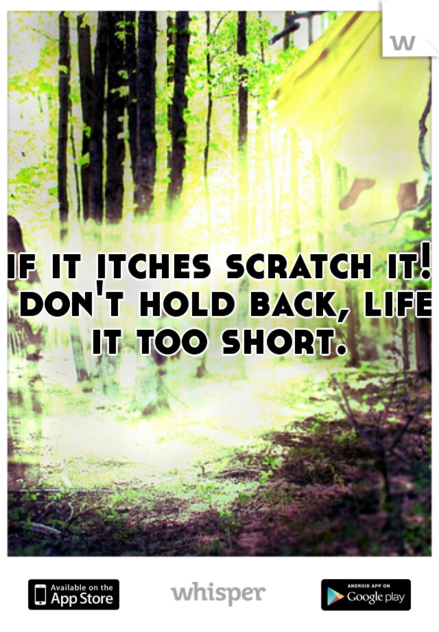 if it itches scratch it! don't hold back, life it too short. 