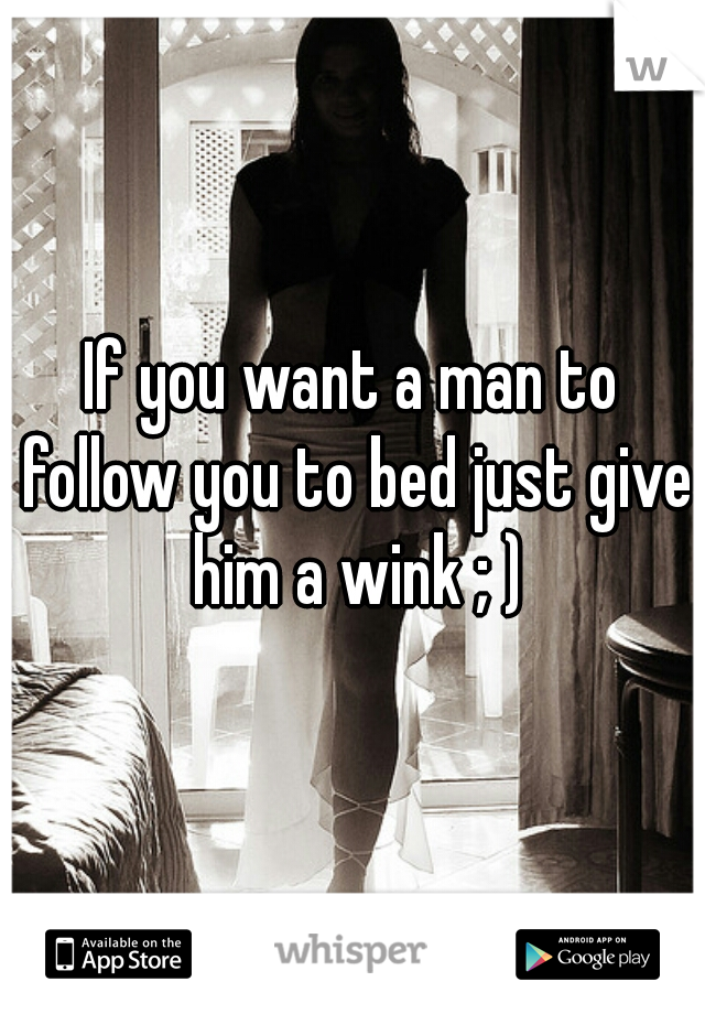 If you want a man to follow you to bed just give him a wink ; )