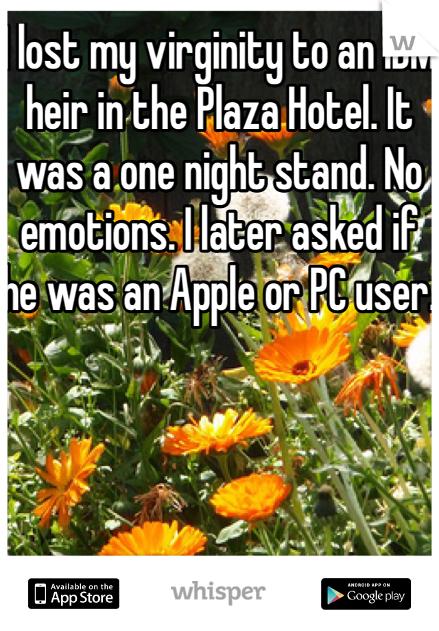 I lost my virginity to an IBM heir in the Plaza Hotel. It was a one night stand. No emotions. I later asked if he was an Apple or PC user. 