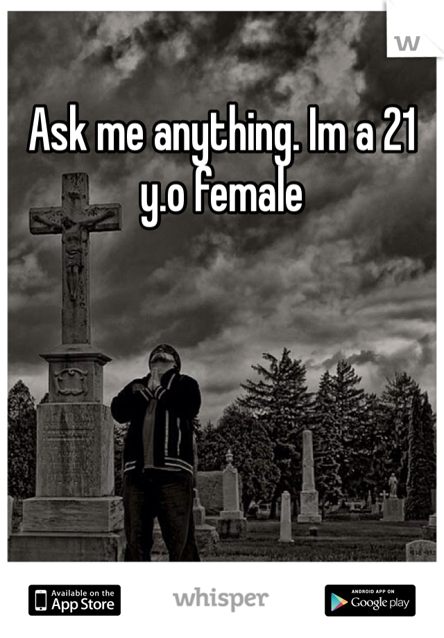 Ask me anything. Im a 21 y.o female 