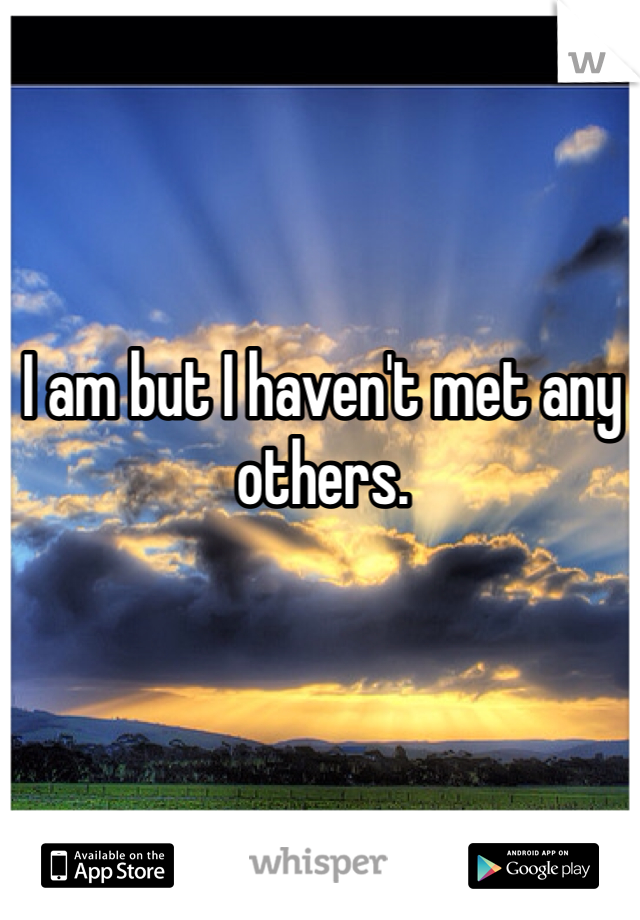 I am but I haven't met any others. 