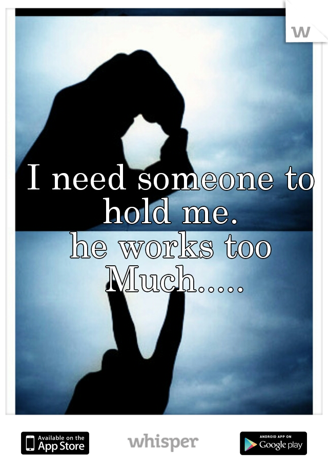 I need someone to hold me. 
he works too Much.....
