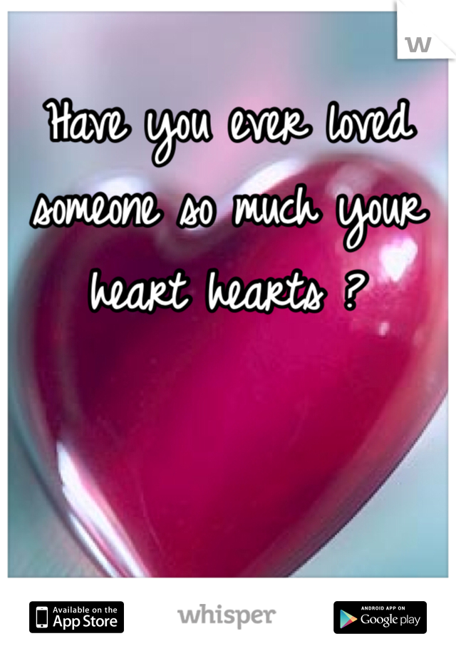 Have you ever loved someone so much your heart hearts ?