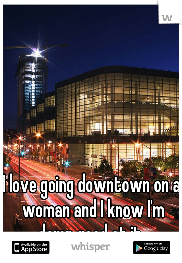 I love going downtown on a woman and I know I'm damn good at it. 
