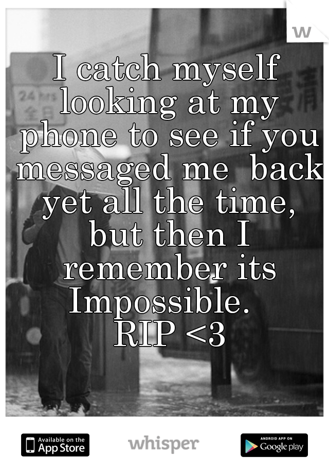 I catch myself looking at my phone to see if you messaged me  back yet all the time, but then I remember its Impossible.  
 RIP <3