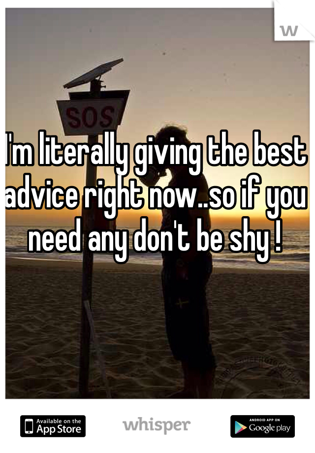 I'm literally giving the best advice right now..so if you need any don't be shy !