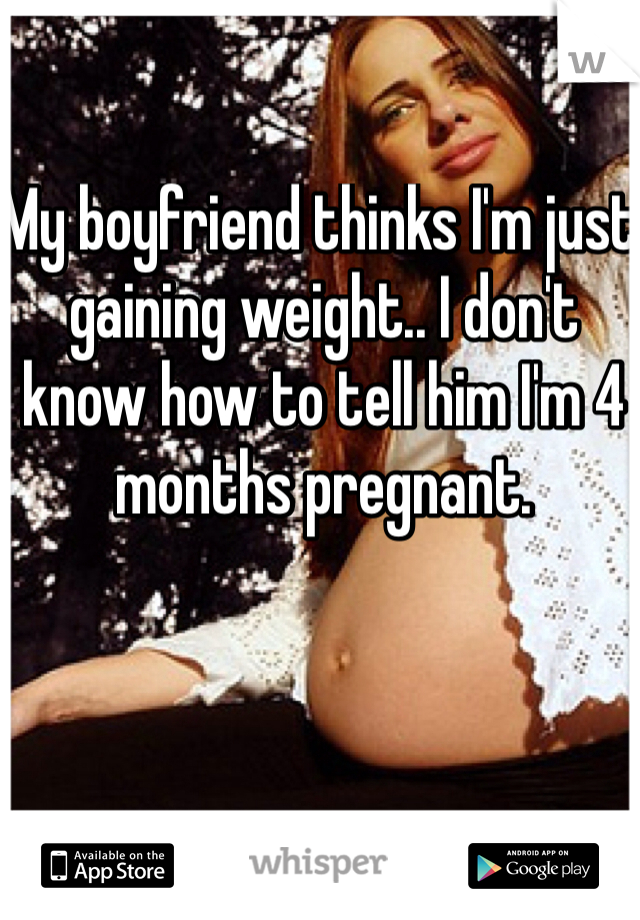 My boyfriend thinks I'm just gaining weight.. I don't know how to tell him I'm 4 months pregnant. 